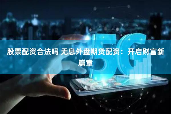 股票配资合法吗 无息外盘期货配资：开启财富新篇章