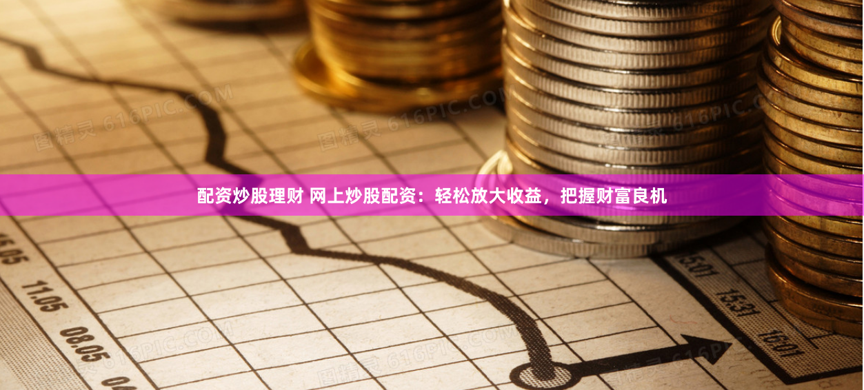 配资炒股理财 网上炒股配资：轻松放大收益，把握财富良机
