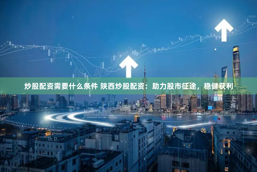 炒股配资需要什么条件 陕西炒股配资：助力股市征途，稳健获利