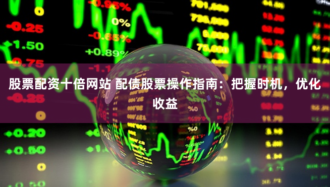 股票配资十倍网站 配债股票操作指南：把握时机，优化收益