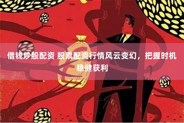 借钱炒股配资 股票配资行情风云变幻，把握时机稳健获利