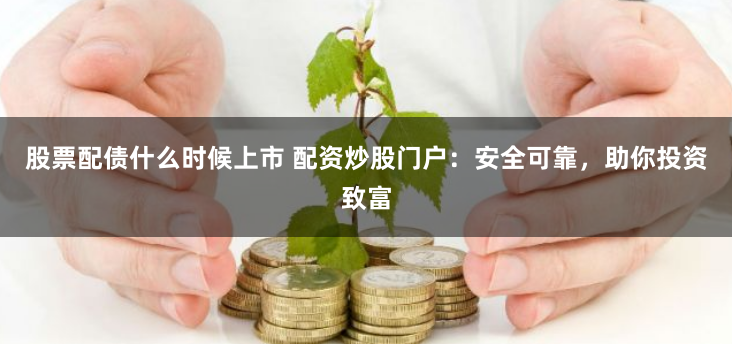 股票配债什么时候上市 配资炒股门户：安全可靠，助你投资致富