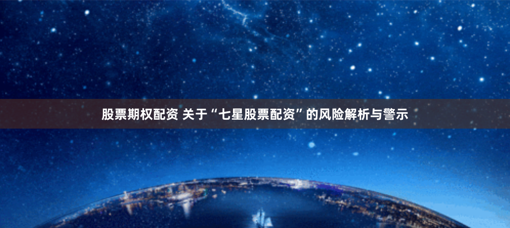 股票期权配资 关于“七星股票配资”的风险解析与警示