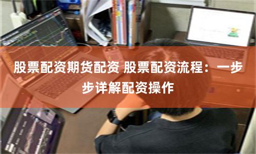 股票配资期货配资 股票配资流程：一步步详解配资操作