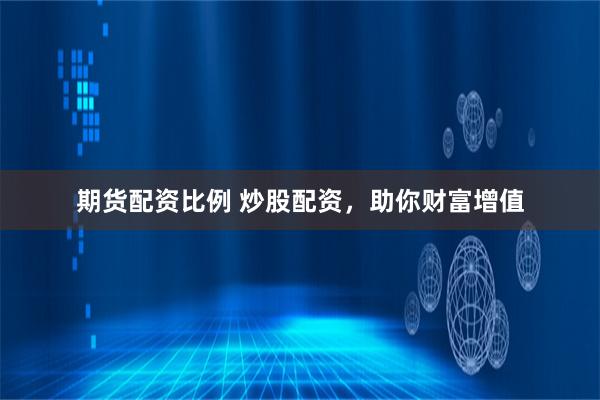 期货配资比例 炒股配资，助你财富增值