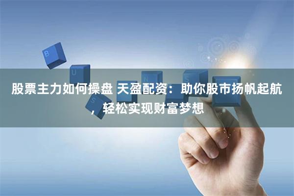 股票主力如何操盘 天盈配资：助你股市扬帆起航，轻松实现财富梦想