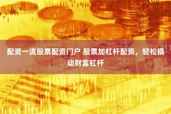 配资一流股票配资门户 股票加杠杆配资，轻松撬动财富杠杆