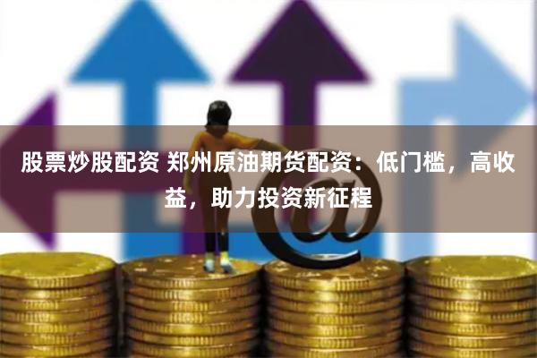 股票炒股配资 郑州原油期货配资：低门槛，高收益，助力投资新征程