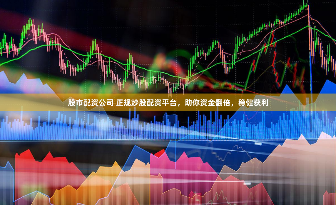 股市配资公司 正规炒股配资平台，助你资金翻倍，稳健获利