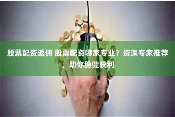 股票配资返佣 股票配资哪家专业？资深专家推荐，助你稳健获利
