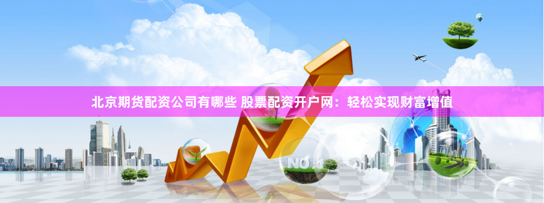 北京期货配资公司有哪些 股票配资开户网：轻松实现财富增值