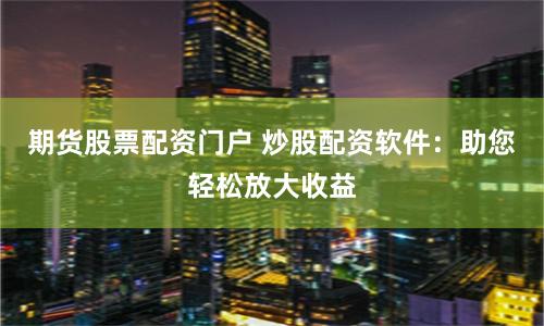 期货股票配资门户 炒股配资软件：助您轻松放大收益