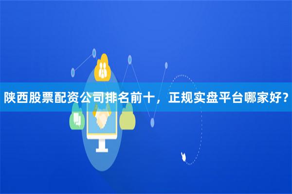 陕西股票配资公司排名前十，正规实盘平台哪家好？