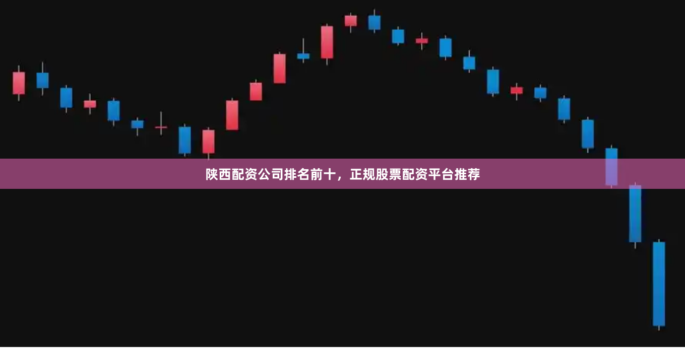陕西配资公司排名前十，正规股票配资平台推荐