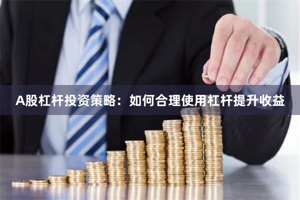 A股杠杆投资策略：如何合理使用杠杆提升收益