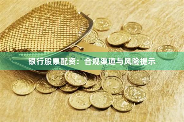 银行股票配资：合规渠道与风险提示