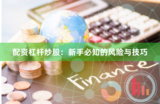 配资杠杆炒股：新手必知的风险与技巧