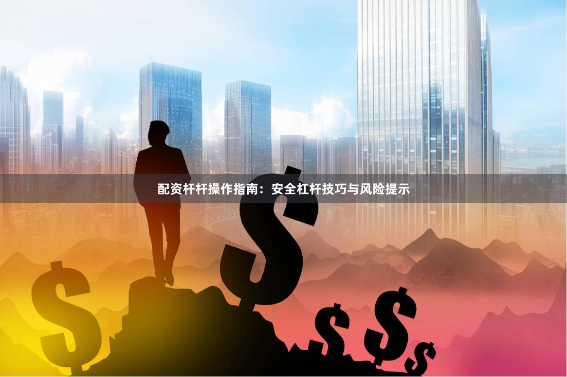 配资杆杆操作指南：安全杠杆技巧与风险提示
