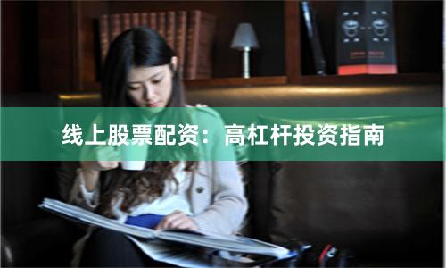 线上股票配资：高杠杆投资指南