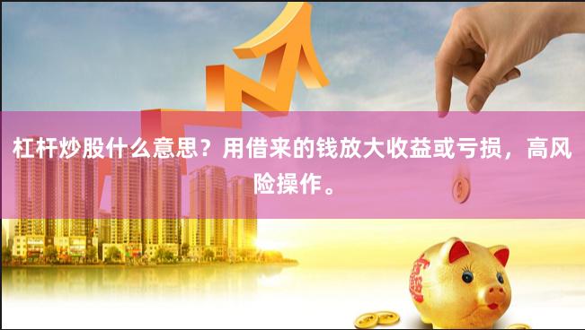 杠杆炒股什么意思？用借来的钱放大收益或亏损，高风险操作。