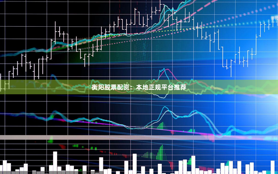 衡阳股票配资：本地正规平台推荐